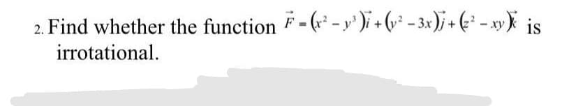 2. Find whether the function F-(-y)i + (v² - 3x)j + (:² - xy) is
irrotational.
