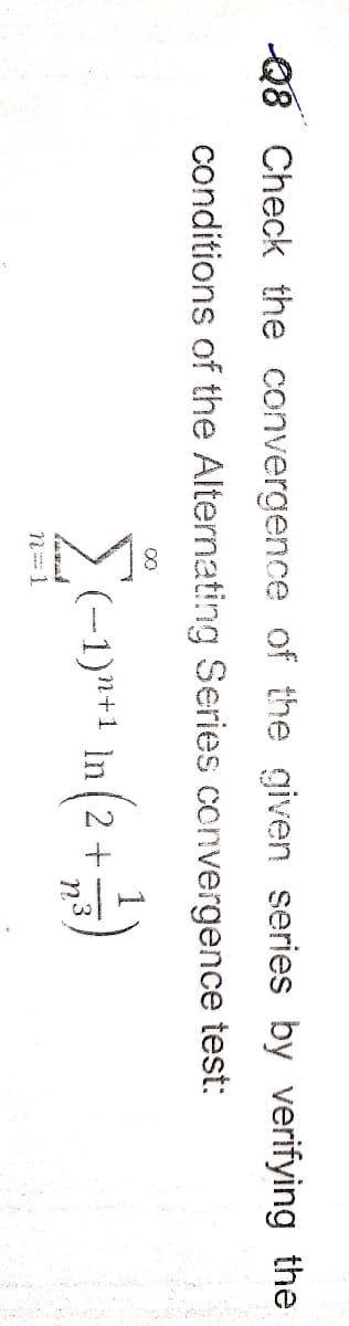 Q8 Check the convergence of the given series by verifying the
conditions of the Alternating Series convergence test:
(-1)"+1 In(2 +
n3
