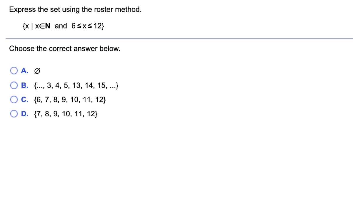 Express the set using the roster method.
{x | xEN and 6<x< 12}
Choose the correct answer below.
А. О
О В. ., 3, 4, 5, 13, 14, 15, ...}
О С. (6, 7, 8, 9, 10, 11, 12}
D. {7, 8, 9, 10, 11, 12}
