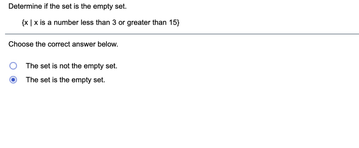 Determine if the set is the empty set.
{x |x is a number less than 3 or greater than 15}
Choose the correct answer below.
The set is not the empty set.
The set is the empty set.
