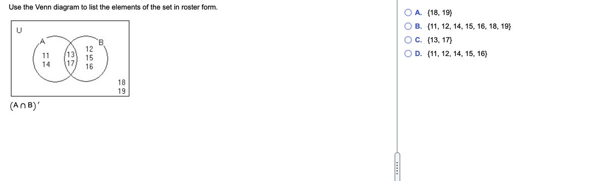 Use the Venn diagram to list the elements of the set in roster form.
О А. {18, 19}
В. {11, 12, 14, 15, 16, 18, 19}
С. (13, 17)
12
13)
15
11
D. {11, 12, 14, 15, 16}
14
117
16
18
19
(ANB)'

