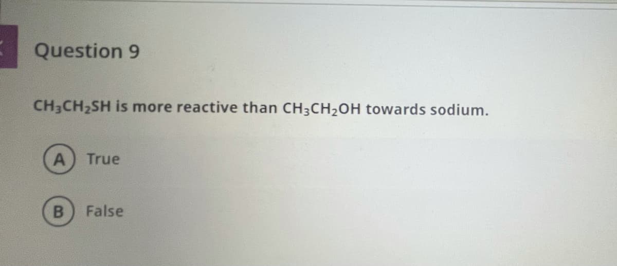 Question 9
CH3CH2SH is more reactive than CH3CH2OH towards sodium.
True
B
False
