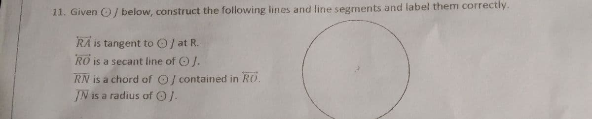 11. Given O below, construct the following lines and line segments and label them correctly.
RA is tangent to O/ at R.
RO is a secant line of OJ.
RN is a chord of O contained in RO.
IN is a radius of O).
