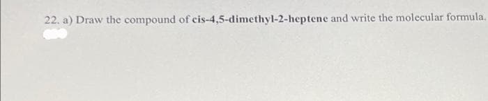 22. a) Draw the compound of cis-4,5-dimethyl-2-heptene and write the molecular formula.