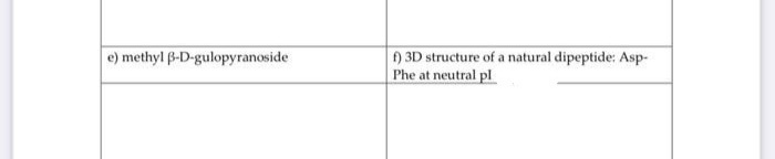 e) methyl B-D-gulopyranoside
) 3D structure of a natural dipeptide: Asp-
Phe at neutral pl
