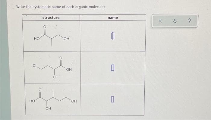 Write the systematic name of each organic molecule:
structure
НО
OH
olha
HO
OH
ОН
OH
О-
name
Ш
U
X
Ś ?