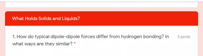 What Holds Solids and Liquids?
1. How do typical dipole-dipole forces differ from hydrogen bonding? In
5 points
what ways are they similar? *

