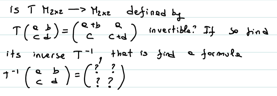 is T Mznz ->
Mzuz defined by
T(E ) =(* ) invertible? If
ci) in vertible? If so dind
C td
its
inverse T-l
thet is find
formula
)
ナ
? ?
