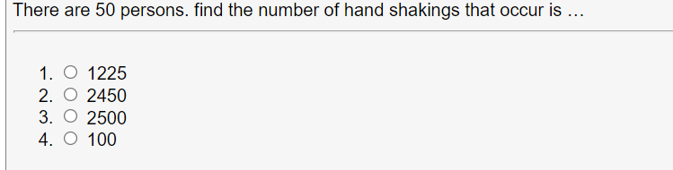 There are 50 persons. find the number of hand shakings that occur is ...
1. O 1225
2. O 2450
3. O 2500
4. O 100
