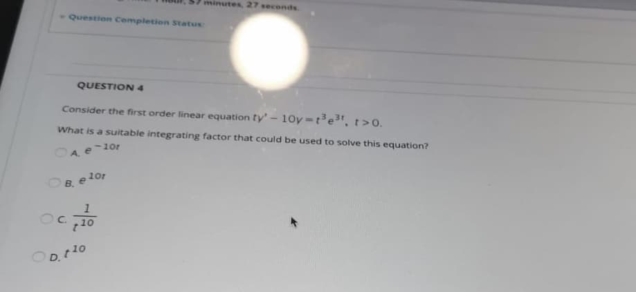 Consider the first order linear equation ty' – 10y=t3e3", t>0.
What is a suitable integrating factor that could be used to solve this equation?
OA e
e-10r
B. e lor
1
C.
10
