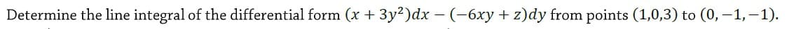 Determine the line integral of the differential form (x + 3y²)dx – (-6xy + z)dy from points (1,0,3) to (0, –1,–1).
