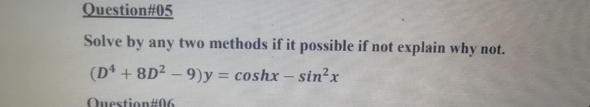 Question#05
Solve by any two methods if it possible if not explain why not.
(D4 + 8D2 - 9)y = coshx – sin²x
%3D
Question#06
