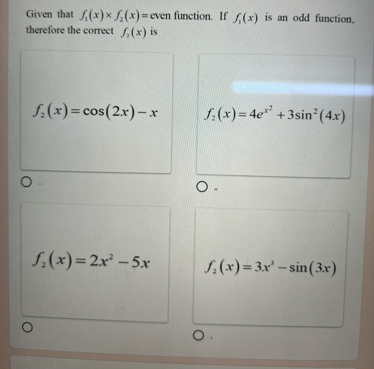 Given that f(x) x₂(x)= even function. If (x) is an odd function,
therefore the correct f(x) is
f₂(x) = cos(2x)-x
O
f₂(x)=2x² - 5x
f(x)=4e*² +3sin² (4x)
f(x)=3x³-sin (3x)