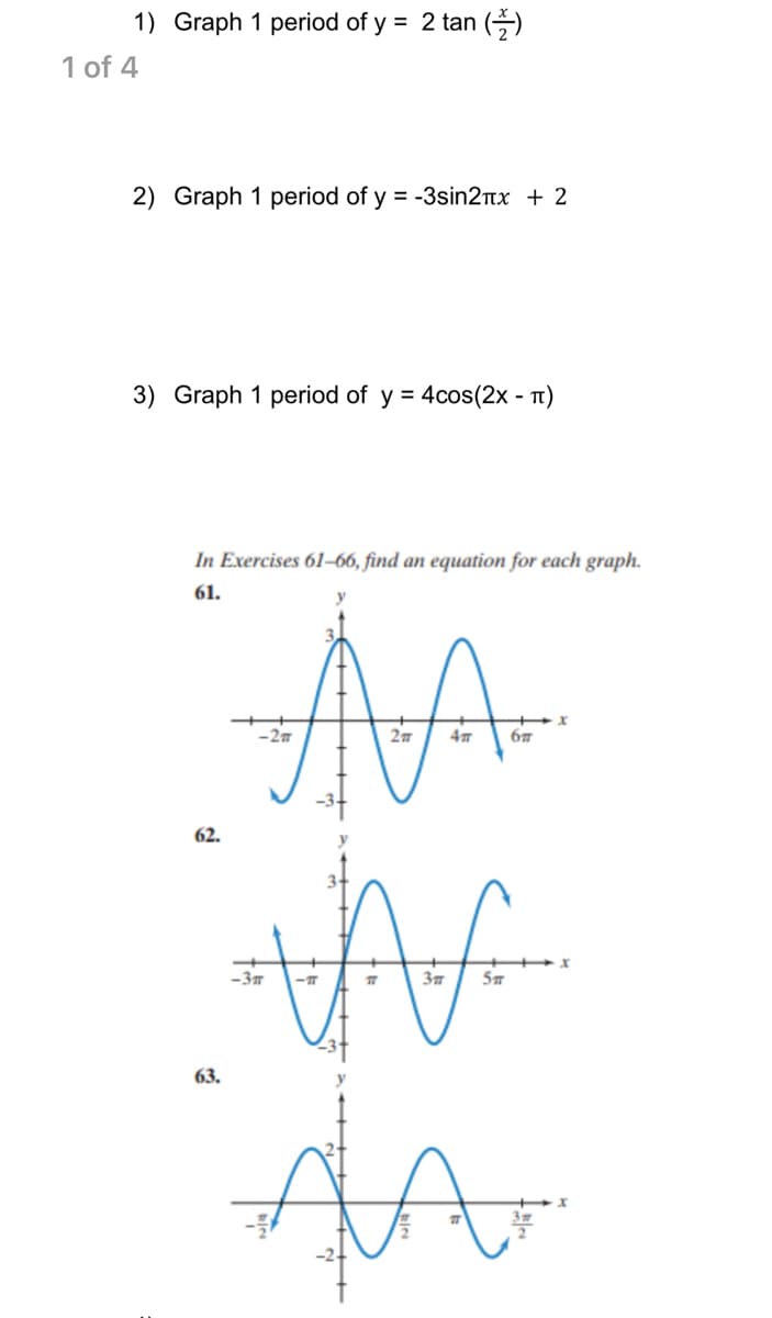 1) Graph 1 period of y = 2 tan (2)
1 of 4
2) Graph 1 period of y = -3sin2x + 2
3) Graph 1 period of y= 4cos(2x - π)
In Exercises 61-66, find an equation for each graph.
61.
62.
AA
-27
A-for
AA
63.
x
x