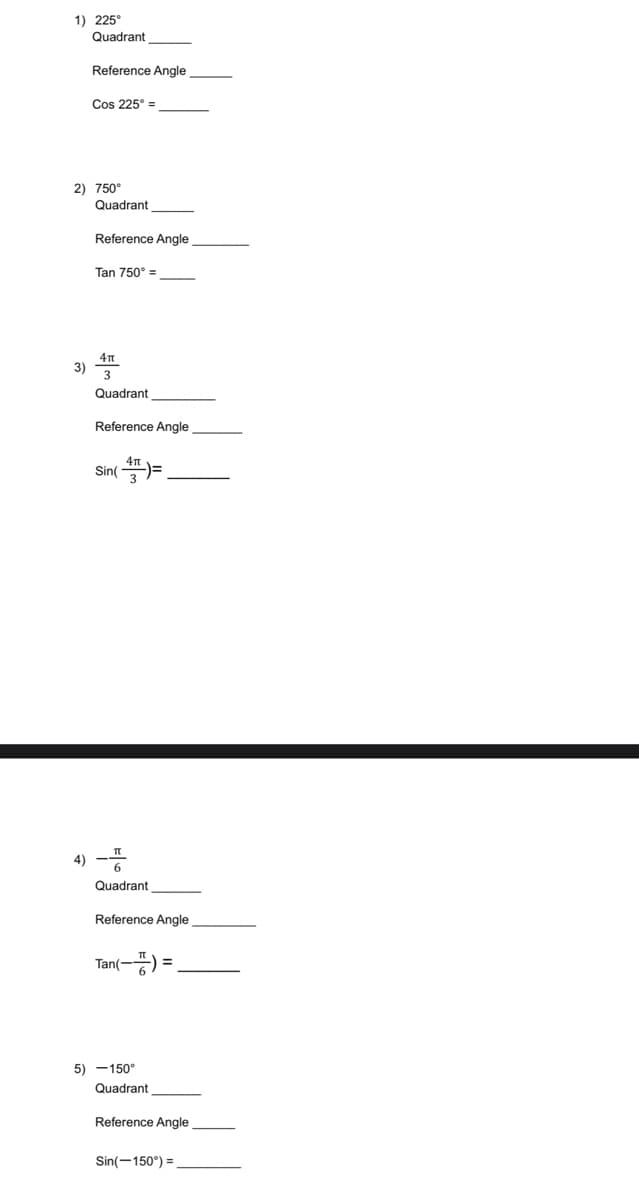 1) 225°
Quadrant
Reference Angle
3)
Cos 225º =
2) 750°
Quadrant
Reference Angle
Tan 750° =
4π
3
Quadrant
Reference Angle
Sin()=
4) ---
Quadrant
Reference Angle
Tan(-)=
5) -150°
Quadrant
=
Reference Angle
Sin(-150°) =