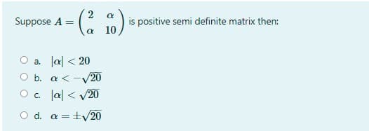 2
Suppose A =
is positive semi definite matrix then:
a 10
a. Ja < 20
O b. a <-V20
O. Ja| < /20
O d. a =+V20

