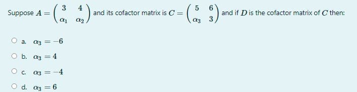 3
Suppose A =
4
and its cofactor matrix is C =
:).
and if D is the cofactor matrix of C then:
3
a. az = -6
O b. az
= 4
a3 = -4
d. az = 6
