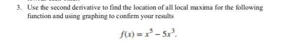 3. Use the second derivative to find the location of all local maxima for the following
function and using graphing to confirm your results
f(x) = x – 5x.
