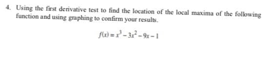 4. Using the first derivative test to find the location of the local maxima of the following
function and using graphing to confirm your results.
fli) =-3r-9-1
