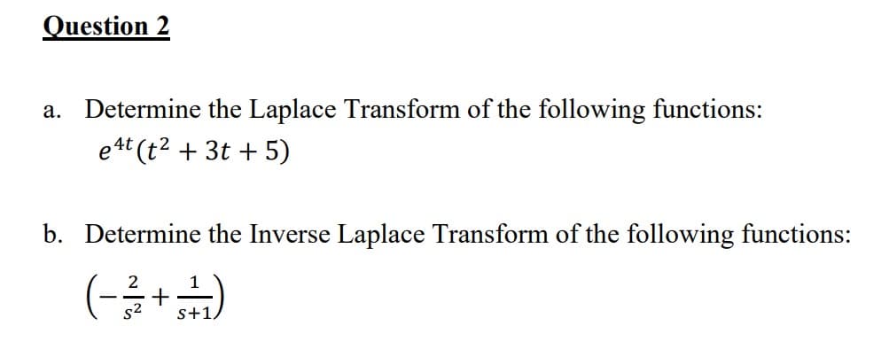 Question 2
a. Determine the Laplace Transform of the following functions:
e4t (t2 + 3t + 5)
b. Determine the Inverse Laplace Transform of the following functions:
(-금+금)
2
s+1,
