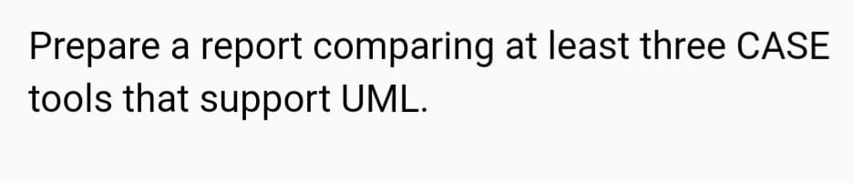 Prepare a report comparing at least three CASE
tools that support UML.
