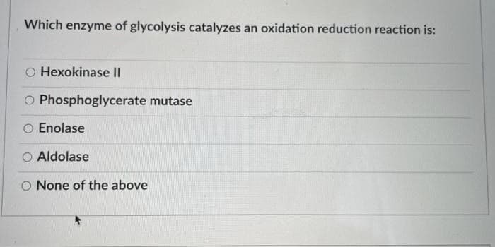 Which enzyme of glycolysis catalyzes an oxidation reduction reaction is:
O Hexokinase II
O Phosphoglycerate mutase
O Enolase
O Aldolase
None of the above
