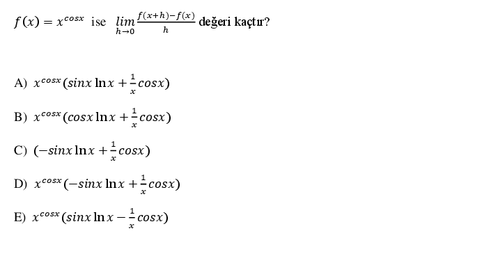 f(x) = xcosx ise lim f(x+h)-f(x)
değeri kaçtır?
h-0
h
A) xcosx (sinx lInx +cosx)
B) xcosx (cosxlInx +cosx)
C) (-sinx Inx +cosx)
1
D) xcos* (-sinx Inx +cosx)
1
E) xcos* (sinx In x - cosx)
