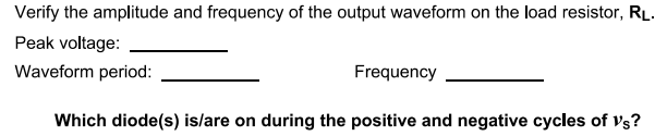 Verify the amplitude and frequency of the output waveform on the load resistor, RL.
Peak voltage:
Waveform period:
Frequency
Which diode(s) is/are on during the positive and negative cycles of vs?
