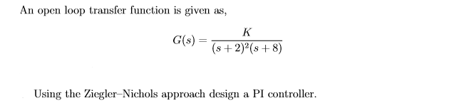 An open loop transfer function is given as,
G(s) =
K
(s + 2)2(s -
(s + 8)
Using the Ziegler-Nichols approach design a PI controller.
