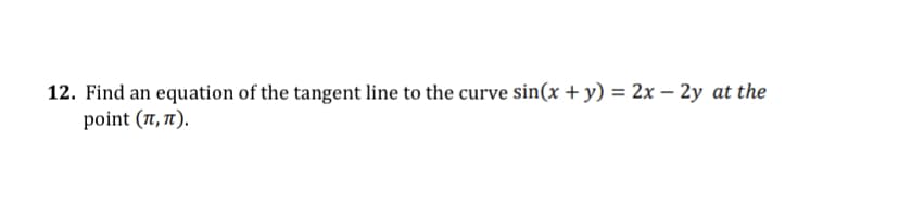 12. Find an equation of the tangent line to the curve sin(x + y) = 2x – 2y at the
point (π, π).
