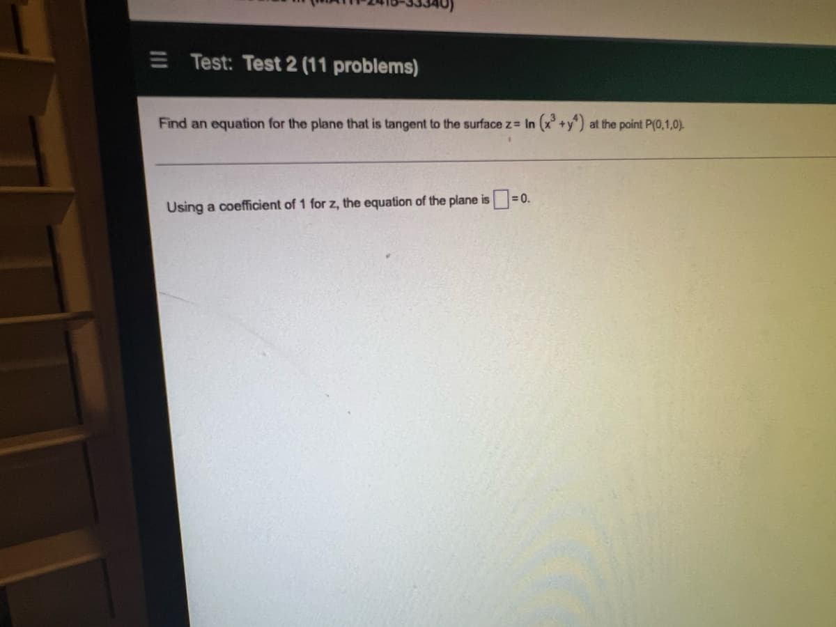 Test: Test 2 (11 problems)
Find an equation for the plane that is tangent to the surface z= In (x²+y^) at the point P(0,1,0).
Using a coefficient of 1 for z, the equation of the plane is=0.