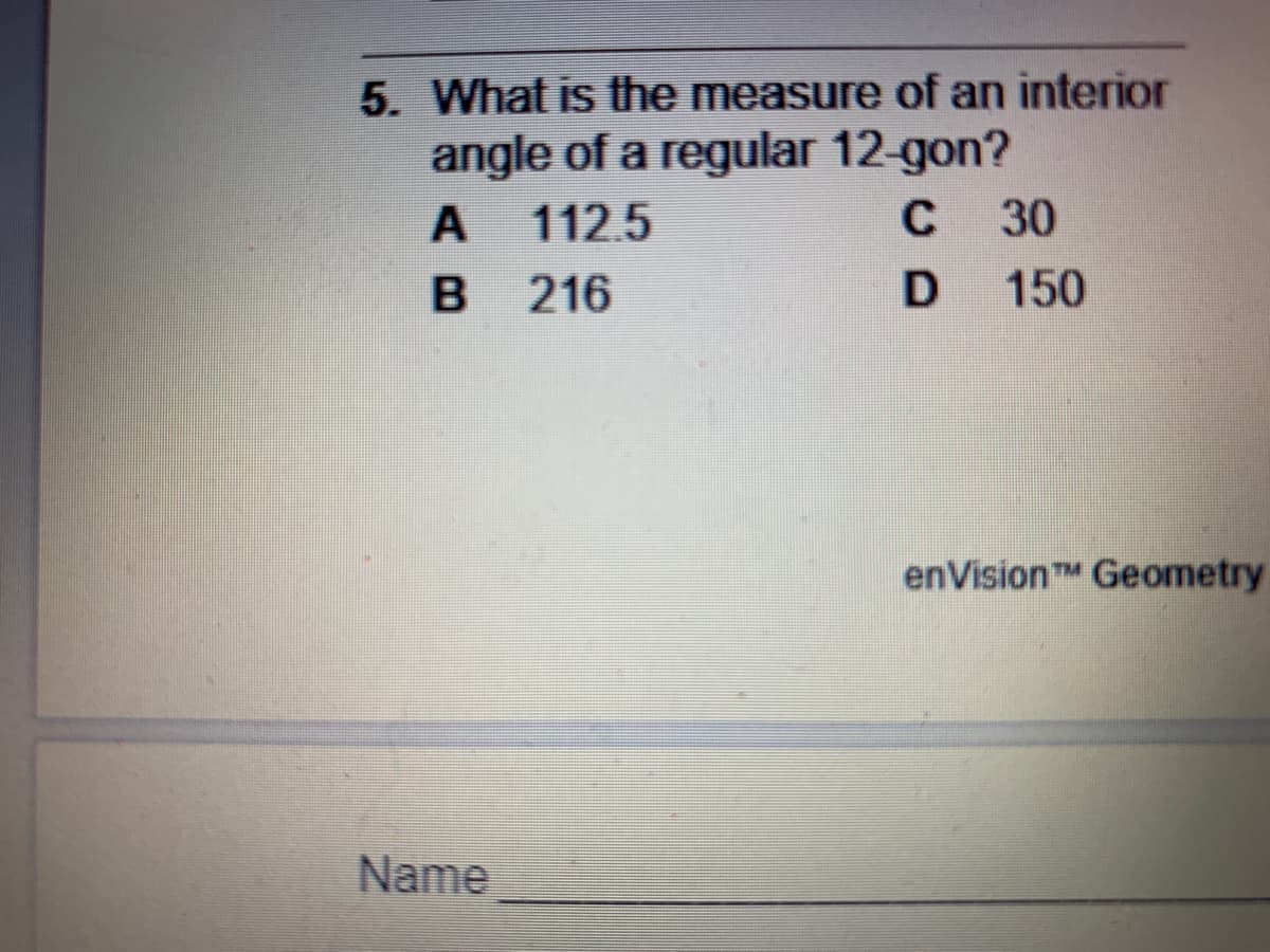 5. What is the measure of an interior
angle of a regular 12-gon?
A 112.5
B 216
C
30
150
enVisionTM Geometry
Name
