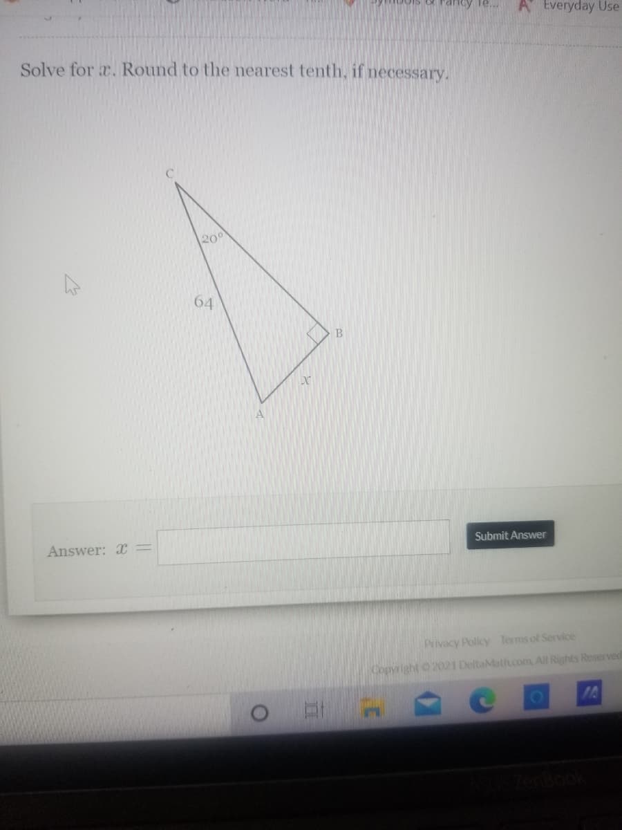 A Everyday Use
Solve for a. Round to the nearest tenth, if necessary.
200
64
Answer: X =
Submit Answer
Privacy Policy Terms of Service
Copyright 2021 DeltaMath.com All Rights Reserved
