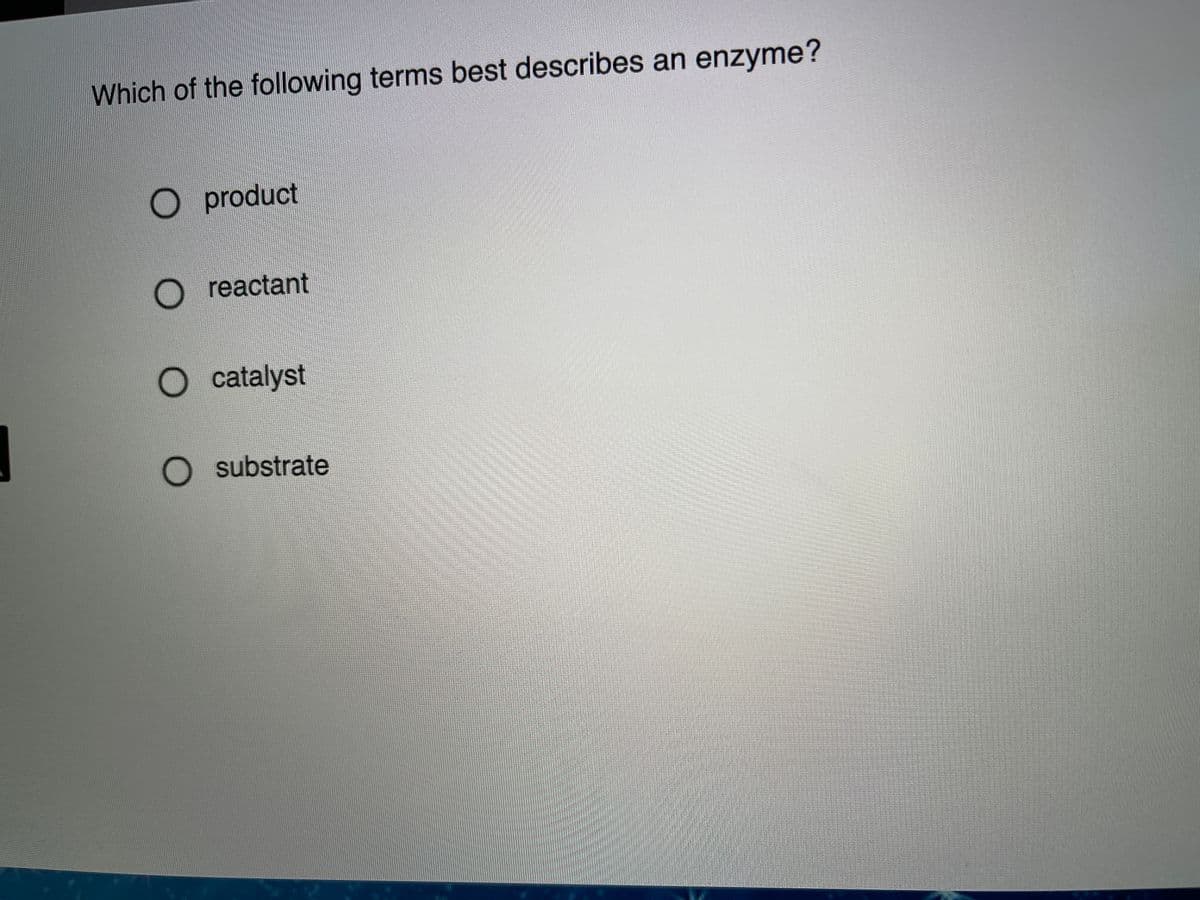 Which of the following terms best describes an enzyme?
O product
O reactant
catalyst
O substrate
