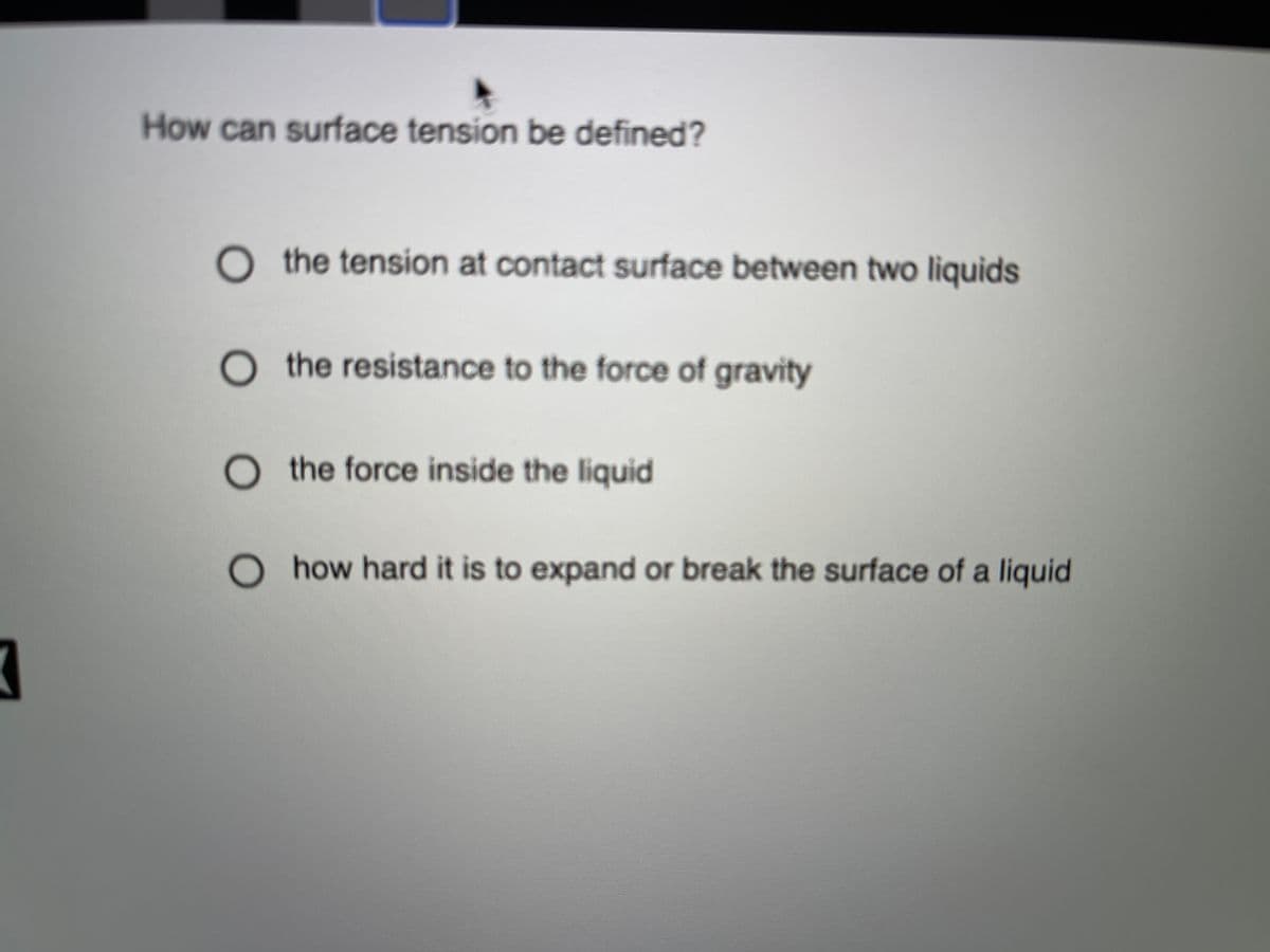 How can surface tension be defined?
the tension at contact surface between two liquids
O the resistance to the force of gravity
the force inside the liquid
how hard it is to expand or break the surface of a liquid
