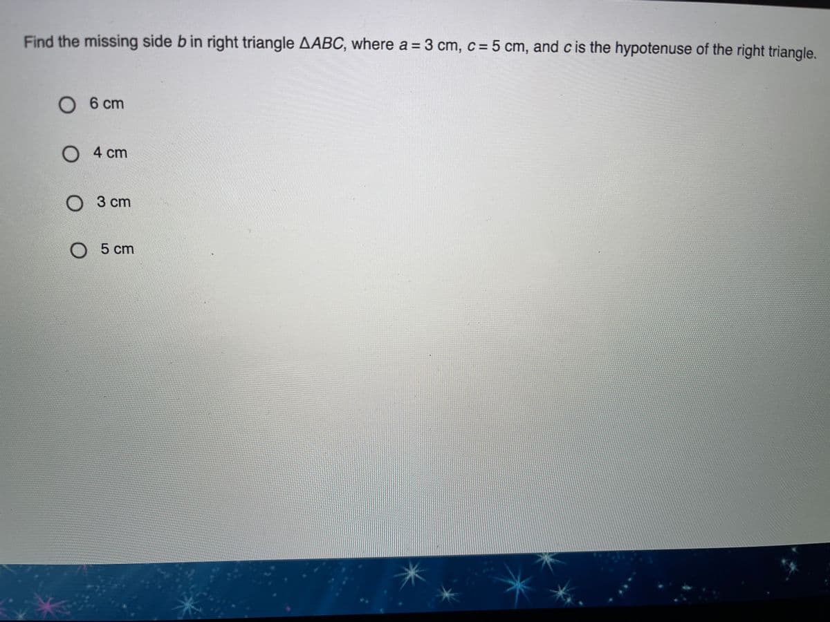 Find the missing side bin right triangle AABC, where a = 3 cm, c = 5 cm, and c is the hypotenuse of the right triangle.
О 6 сm
О 4 ст
3 ст
О 5
5 cm
