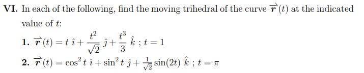 VI. In each of the following, find the moving trihedral of the curve T (t) at the indicated
value of t:
t3
k ; t = 1
3
1. T (t) = tî +
V2
2. T (t) = cos² t î + sin² t ĵ+ sin(2t) k ; t = r
