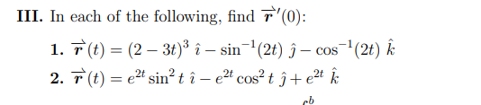 III. In each of the following, find r'(0):
1. 7 (t) = (2 – 3t)³ î – sin¬'(2t) ĵ – cos¯(2t) k
2. T (t) = e" sin?tî – e2" cos? t ĵ+ e2t Î
