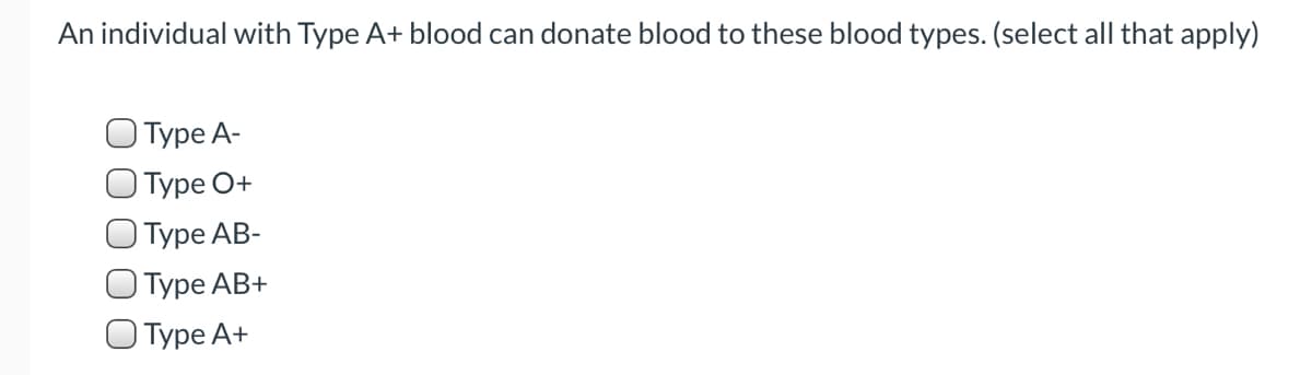 An individual with Type A+ blood can donate blood to these blood types. (select all that apply)
Туре А-
О Туре О+
О Туре АВ-
O Type AB+
О Туре А+
