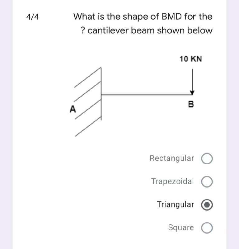 4/4
What is the shape of BMD for the
? cantilever beam shown below
10 KN
A
в
Rectangular
Trapezoidal O
Triangular
Square
