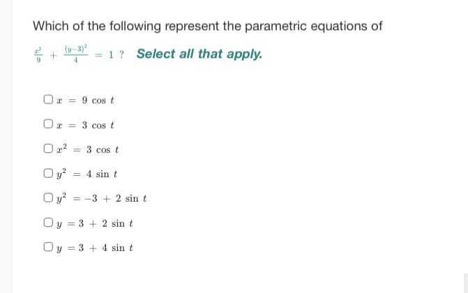 Which of the following represent the parametric equations of
(y-3)² =
4
9
1 ? Select all that apply.
Or = 9 cos t
Ox= 3 cos t
0x² = 3 cos t
Oy² = 4 sin t
Oy² = −3+2 sin t
Oy = 3 + 2 sin t
Oy = 3 + 4 sin t