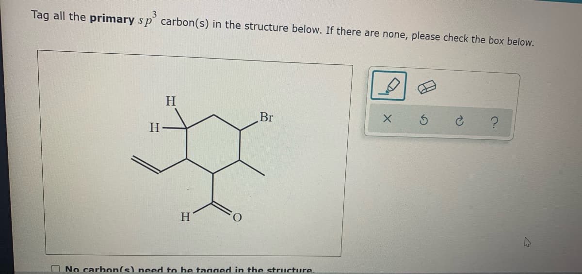 Tag all the primary sp carbon(s) in the structure below. If there are none, please check the box below.
3
H
Br
H
H
O No carbon(s) need to be tagged in the structure.
