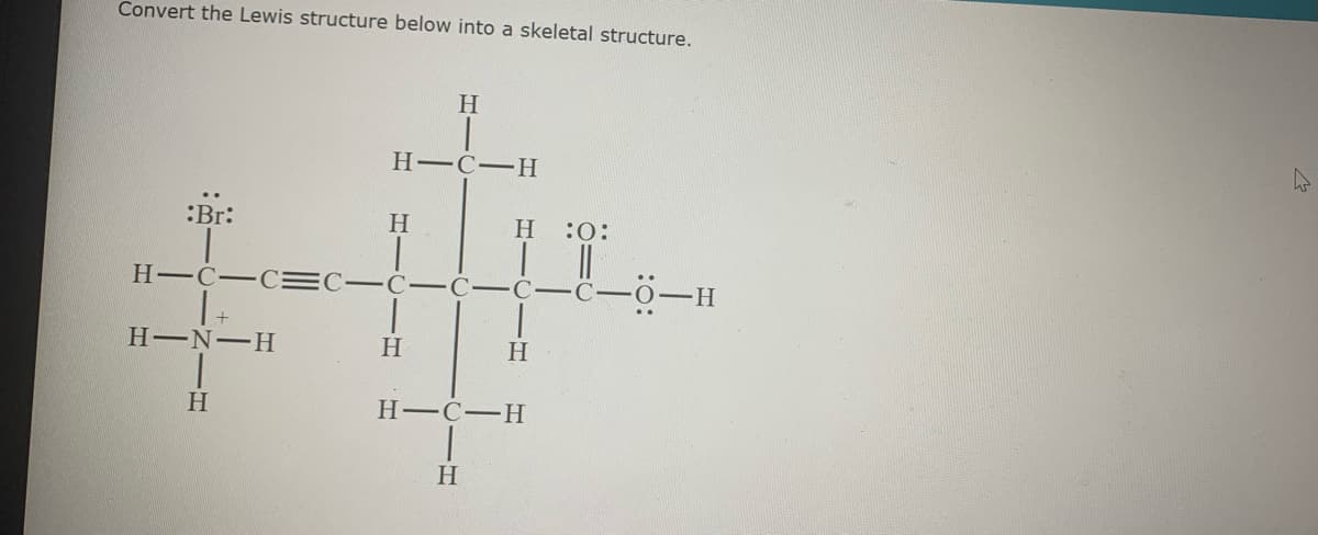 Convert the Lewis structure below into a skeletal structure.
H
H-C-H
:Br:
H
H
:0:
H-C-C= C-C-C-C-C-0-H
H-N-H
H.
H.
H-C-H
H
