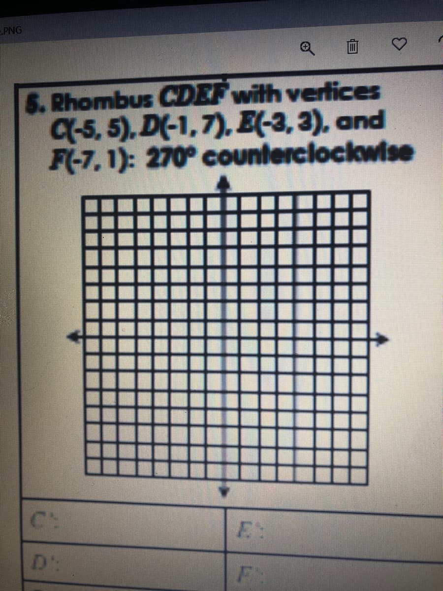 PNG
5. Rhombus CDEF with vertices
q-5, 5), D(-1,7), E(-3, 3), and
F(-7,1): 270° counterclockwise
C:
E
D
