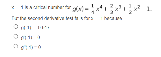 x = -1 is a critical number for
+
%3D
But the second derivative test fails for x = -1 because.
O g(-1) = -0.917
O g'(-1) = 0
O g"(-1) = 0
