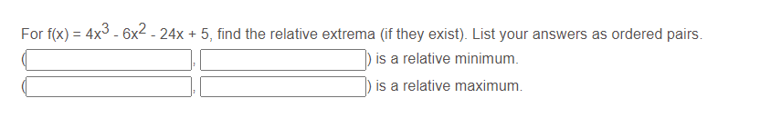 For f(x) = 4x3 - 6x2 - 24x + 5, find the relative extrema (if they exist). List your answers as ordered pairs.
is a relative minimum.
is a relative maximum.
