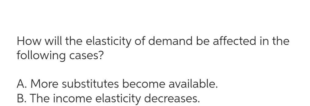 How will the elasticity of demand be affected in the
following cases?
A. More substitutes become available.
B. The income elasticity decreases.