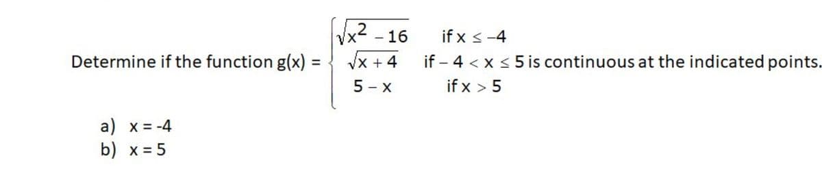 Vx2 - 16
if x <-4
if - 4 < x s 5is continuous at the indicated points.
Determine if the function g(x) =
Vx + 4
%3D
5 - x
if x > 5
a) x = -4
b) x = 5
