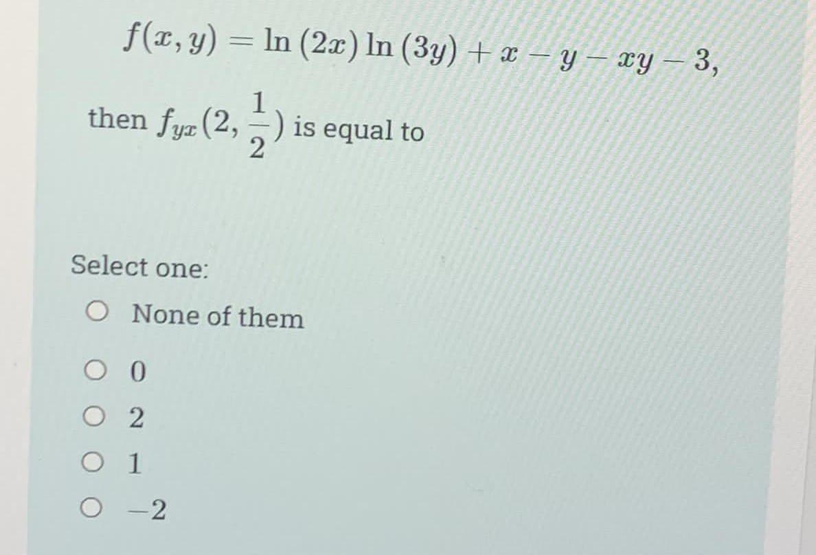 f(x, y) = ln (2x) ln (3y) + x - y - xy - 3,
then fyz (2,-) is equal to
Select one:
O None of them
O 0
O 2
O 1
O-2