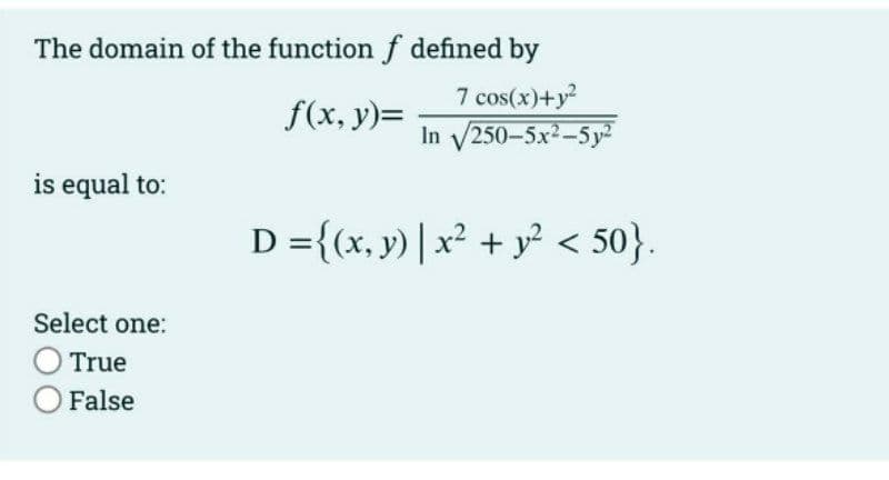 The domain of the function f defined by
f(x, y)=
is equal to:
Select one:
O True
O False
7 cos(x)+y²
In √250-5x²-5y²
D={(x, y) | x² + y² < 50}.